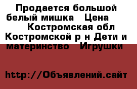 Продается большой белый мишка › Цена ­ 2 700 - Костромская обл., Костромской р-н Дети и материнство » Игрушки   